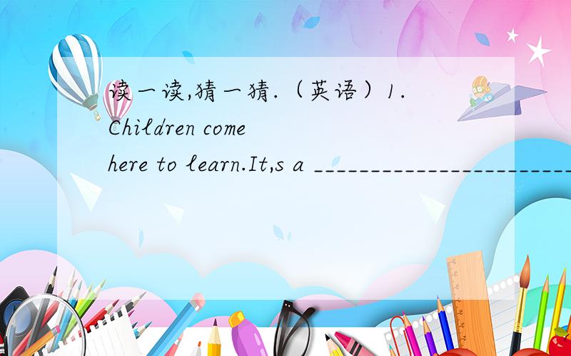 读一读,猜一猜.（英语）1.Children come here to learn.It,s a ____________________________.2.You can see animals there.It,s a ____________________________.3.He,s your mother,s father.He,s _____________________________.4.You need this to write.