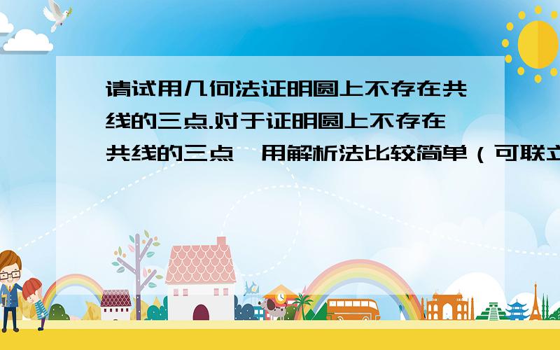 请试用几何法证明圆上不存在共线的三点.对于证明圆上不存在共线的三点,用解析法比较简单（可联立方程进而会发现该方程在实数范围那最多有两个解）那么用几何法又该怎么做?