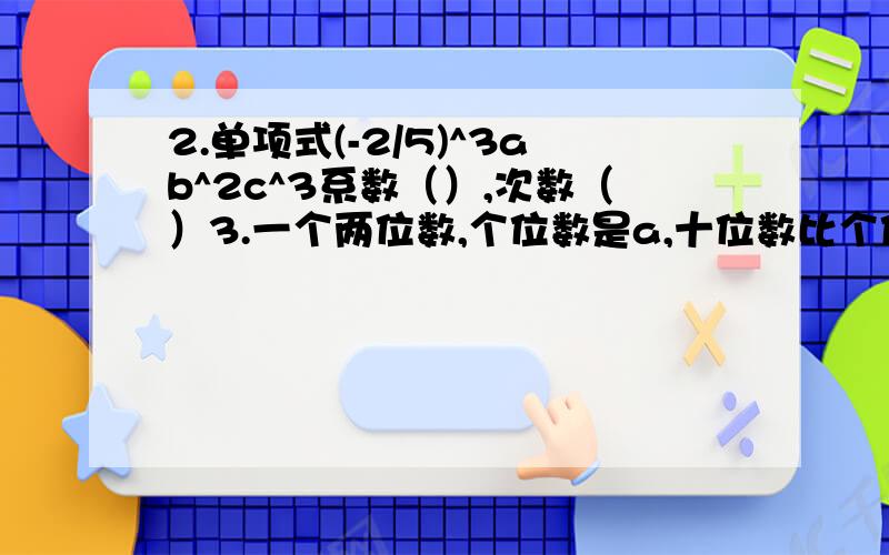 2.单项式(-2/5)^3ab^2c^3系数（）,次数（）3.一个两位数,个位数是a,十位数比个位数大3,这个两位数是（）