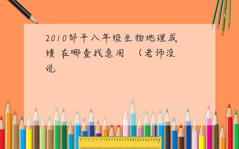 2010邹平八年级生物地理成绩 在哪查找急用  （老师没说