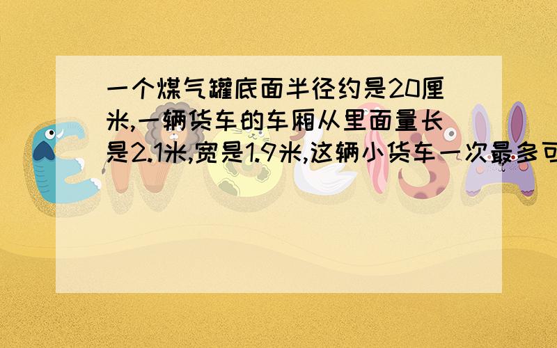 一个煤气罐底面半径约是20厘米,一辆货车的车厢从里面量长是2.1米,宽是1.9米,这辆小货车一次最多可运多少个煤气罐?