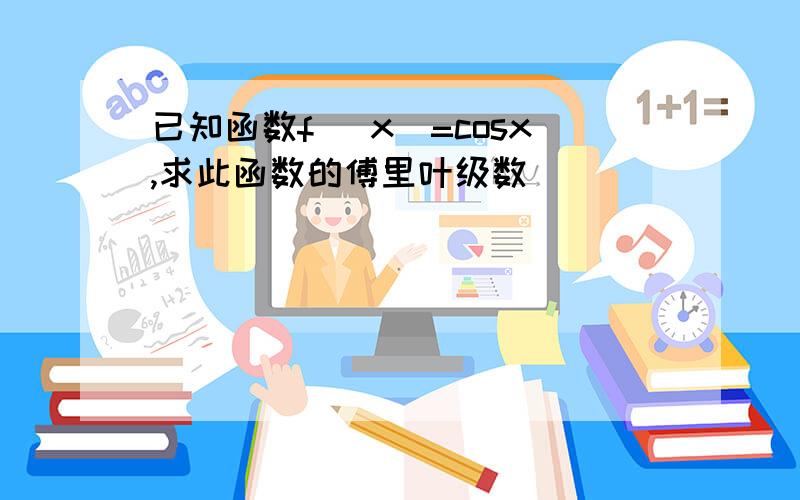 已知函数f (x)=cosx,求此函数的傅里叶级数