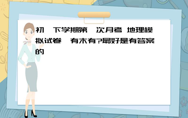 初一下学期第一次月考 地理模拟试卷,有木有?最好是有答案的