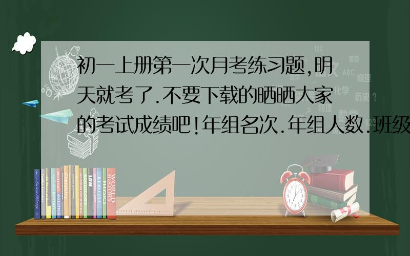 初一上册第一次月考练习题,明天就考了.不要下载的晒晒大家的考试成绩吧!年组名次.年组人数.班级名次.班级排名.