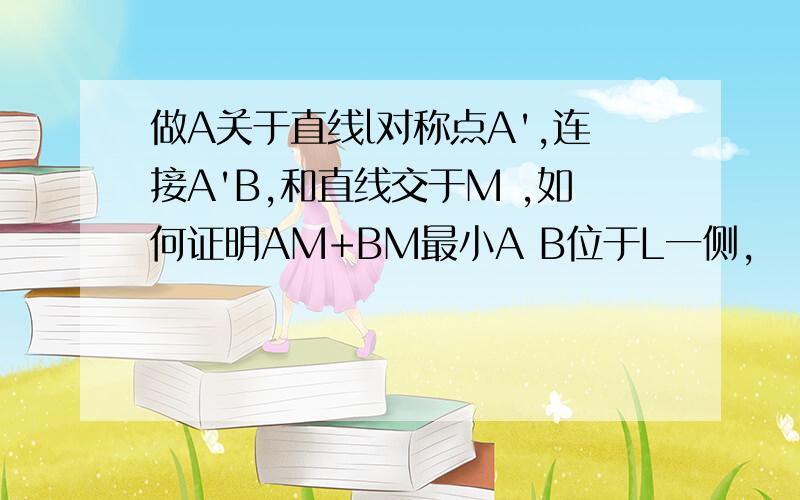 做A关于直线l对称点A',连接A'B,和直线交于M ,如何证明AM+BM最小A B位于L一侧,