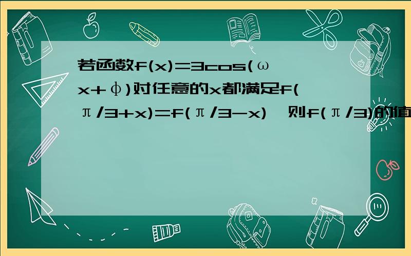 若函数f(x)=3cos(ωx+φ)对任意的x都满足f(π/3+x)=f(π/3-x),则f(π/3)的值是A.3或0 B.-3或0 C.0 D-3或3