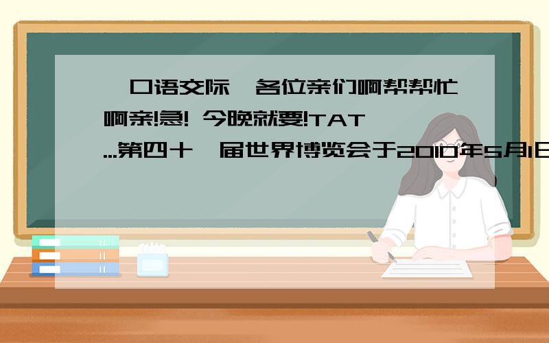 【口语交际】各位亲们啊帮帮忙啊亲!急! 今晚就要!TAT...第四十一届世界博览会于2010年5月1日在我国上海举行,请你办个小小新闻发布会,扮演不同的角色完成下面的要求.（1）主持人说：________