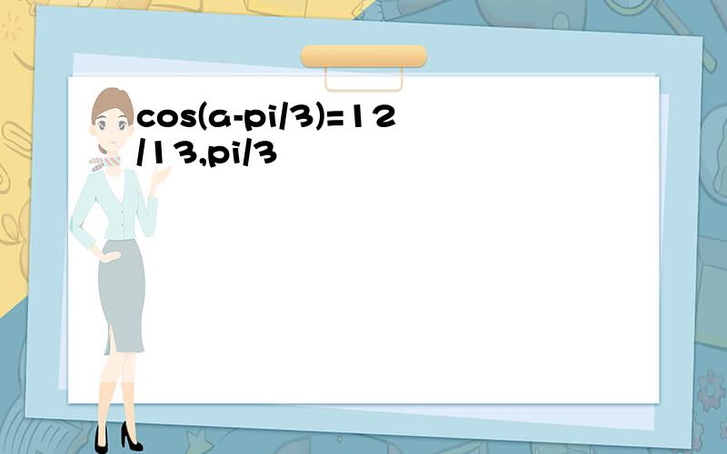 cos(a-pi/3)=12/13,pi/3