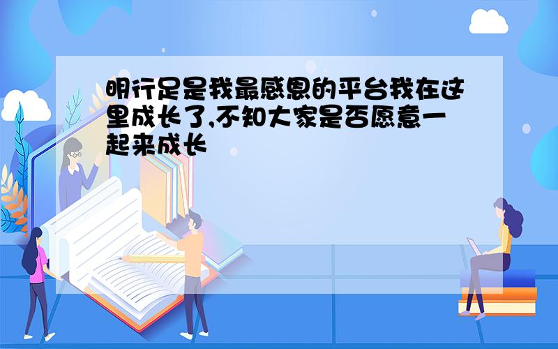 明行足是我最感恩的平台我在这里成长了,不知大家是否愿意一起来成长