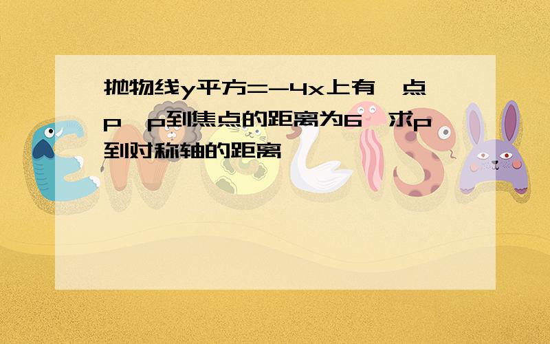 抛物线y平方=-4x上有一点p,p到焦点的距离为6,求p到对称轴的距离