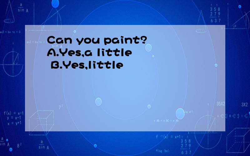 Can you paint?A.Yes,a little B.Yes,little