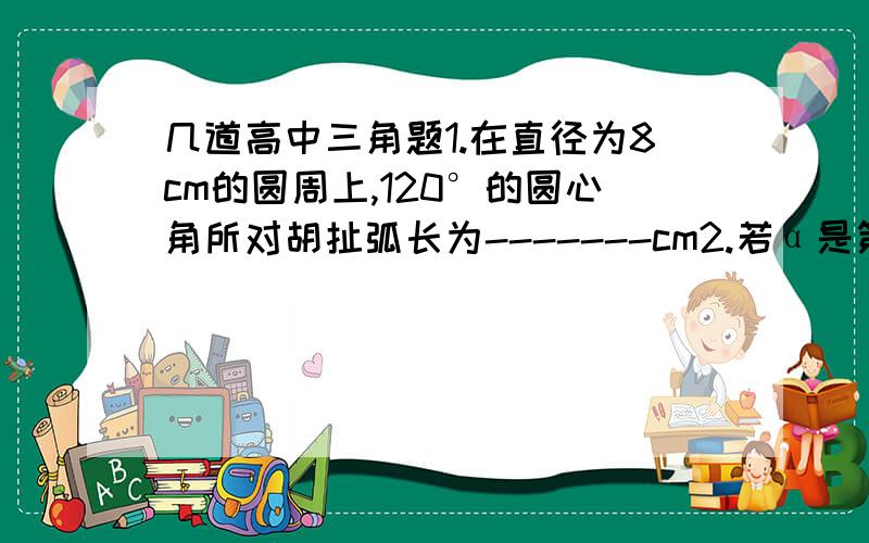 几道高中三角题1.在直径为8cm的圆周上,120°的圆心角所对胡扯弧长为-------cm2.若α是第二象限角,求π-α的终边所在象限,并确定α与π-α终边之间的关系3.半径为r的扇形的周长等于半径为r的圆的