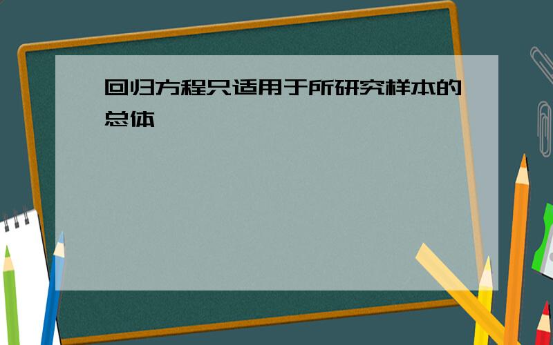 回归方程只适用于所研究样本的总体