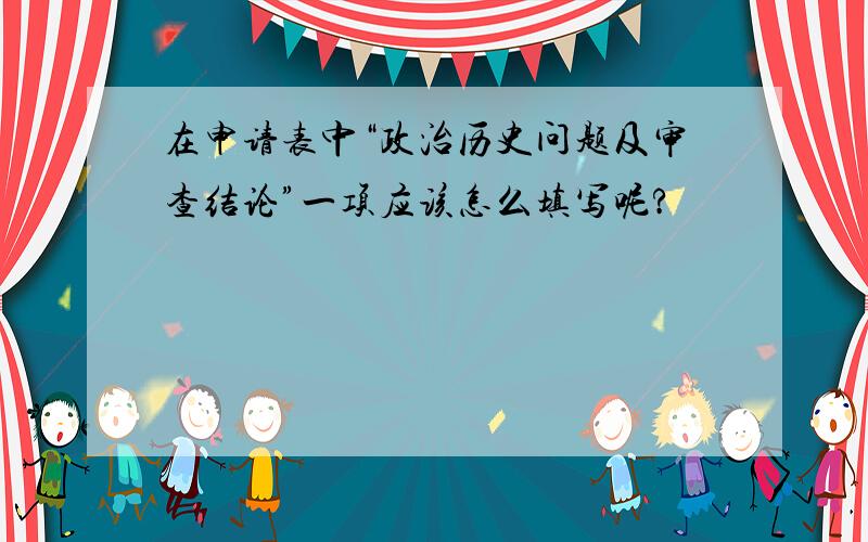 在申请表中“政治历史问题及审查结论”一项应该怎么填写呢?