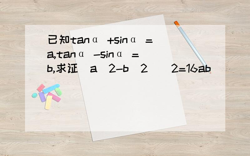 已知tanα +sinα =a,tanα -sinα =b,求证(a^2-b^2)^2=16ab