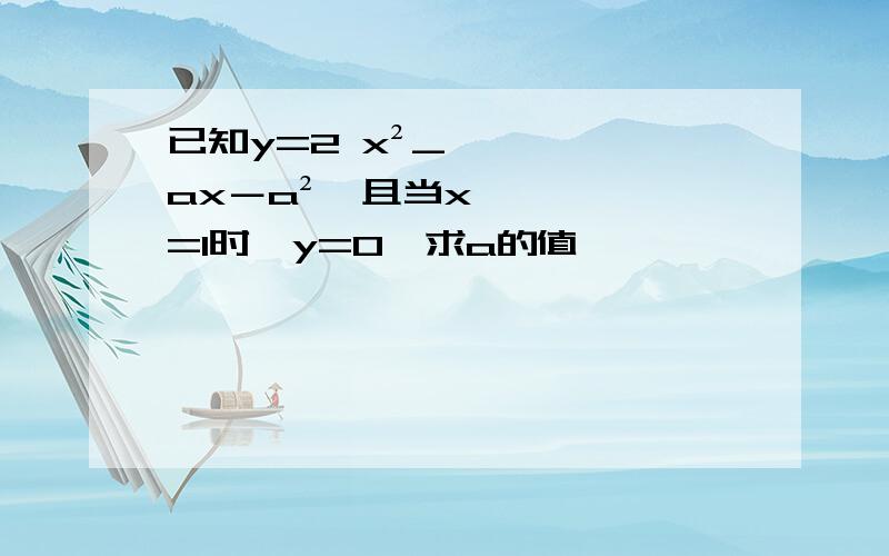 已知y=2 x²_ax－a²,且当x=1时,y=0,求a的值