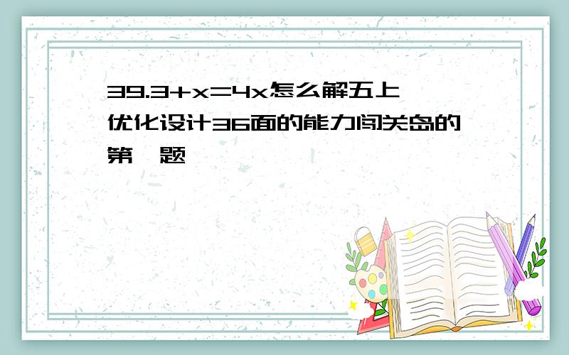 39.3+x=4x怎么解五上优化设计36面的能力闯关岛的第一题,