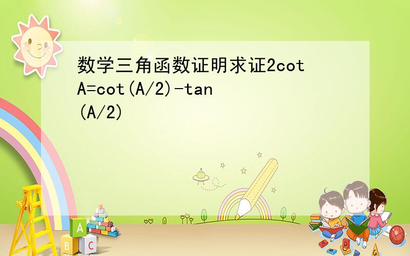 数学三角函数证明求证2cotA=cot(A/2)-tan(A/2)