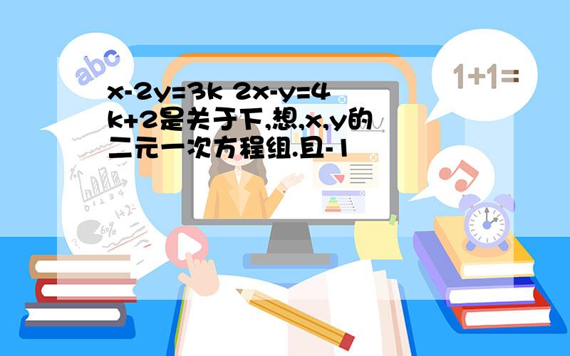 x-2y=3k 2x-y=4k+2是关于下,想,x,y的二元一次方程组.且-1