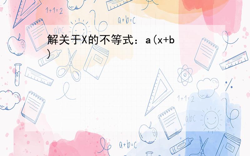 解关于X的不等式：a(x+b)