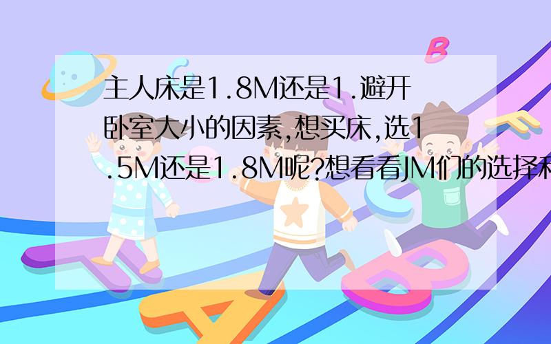 主人床是1.8M还是1.避开卧室大小的因素,想买床,选1.5M还是1.8M呢?想看看JM们的选择和经验