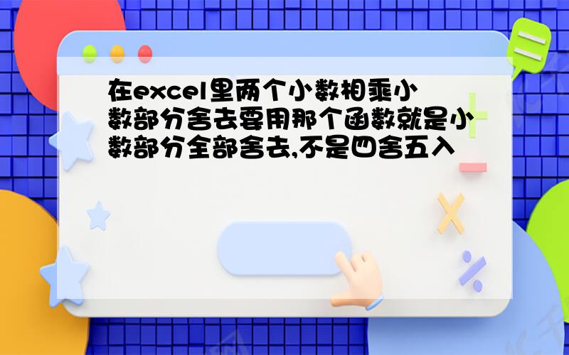 在excel里两个小数相乘小数部分舍去要用那个函数就是小数部分全部舍去,不是四舍五入