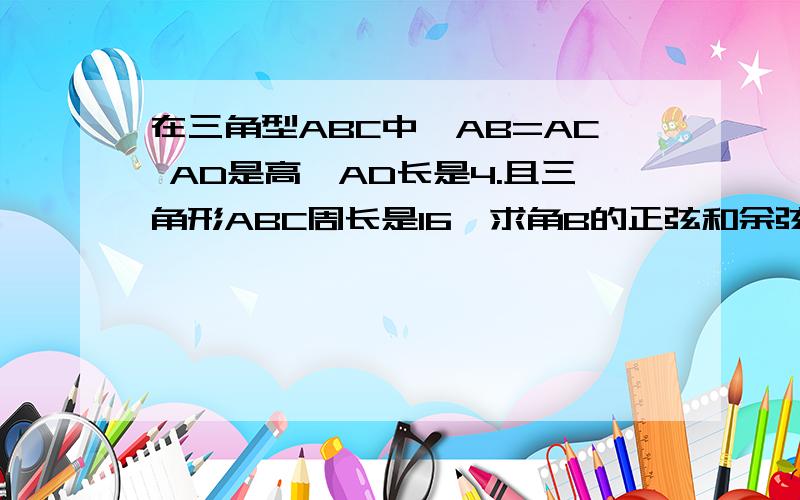 在三角型ABC中,AB=AC AD是高,AD长是4.且三角形ABC周长是16,求角B的正弦和余弦值给个思路就行哈,画图怪累的