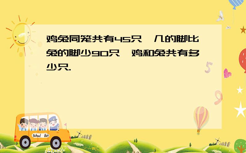 鸡兔同笼共有45只,几的脚比兔的脚少90只,鸡和兔共有多少只.