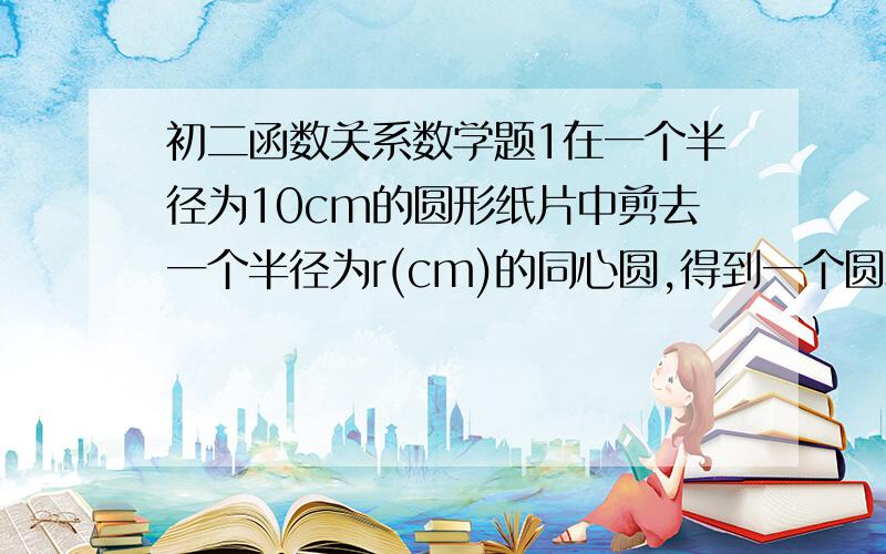 初二函数关系数学题1在一个半径为10cm的圆形纸片中剪去一个半径为r(cm)的同心圆,得到一个圆环.设圆环的面积为S平方厘米,求S关于r的函数关系式.最好用文字叙述一下