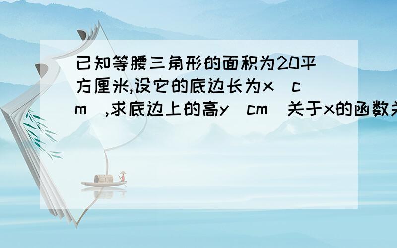 已知等腰三角形的面积为20平方厘米,设它的底边长为x(cm),求底边上的高y(cm)关于x的函数关系式最好用文字叙述一下