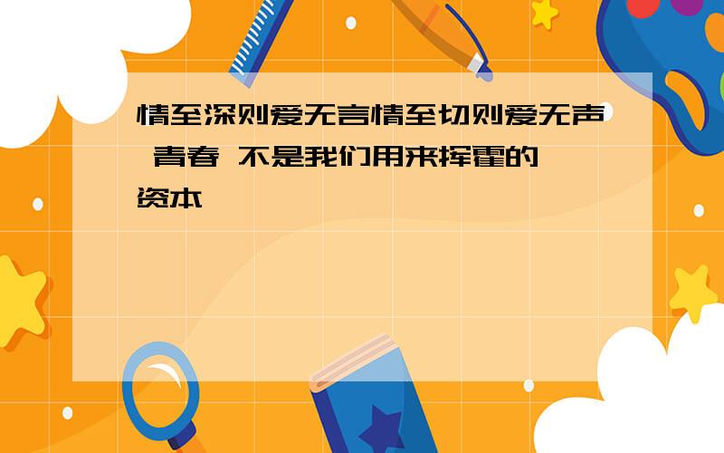 情至深则爱无言情至切则爱无声 青春 不是我们用来挥霍的 资本