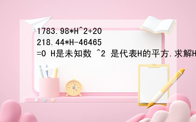 1783.98*H^2+20218.44*H-46465=0 H是未知数 ^2 是代表H的平方.求解H是几多 ,多些