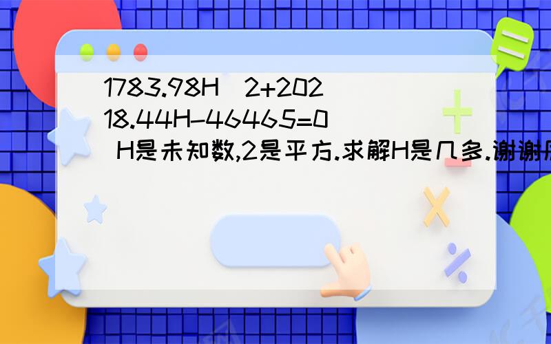 1783.98H^2+20218.44H-46465=0 H是未知数,2是平方.求解H是几多.谢谢厉害人士了