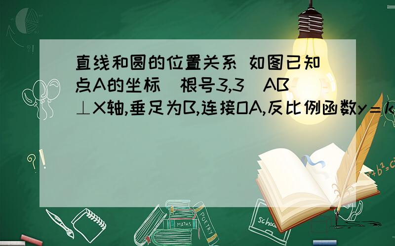 直线和圆的位置关系 如图已知点A的坐标（根号3,3）AB⊥X轴,垂足为B,连接OA,反比例函数y＝k/x(k＞0）的图像与线段OA,AB分别交于点C、D.若AB=3BD,以点C为圆心,CA的5/4倍的长为半径作圆,则该圆与x轴