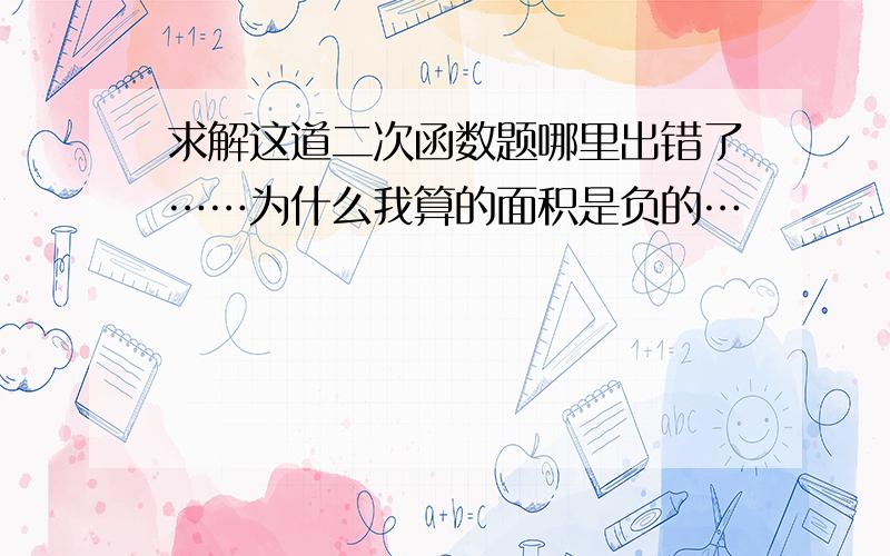 求解这道二次函数题哪里出错了……为什么我算的面积是负的…