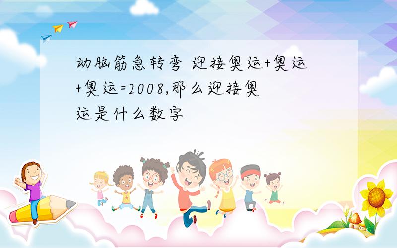 动脑筋急转弯 迎接奥运+奥运+奥运=2008,那么迎接奥运是什么数字