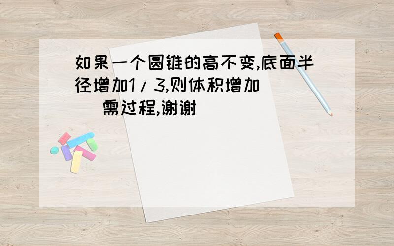 如果一个圆锥的高不变,底面半径增加1/3,则体积增加（ ） 需过程,谢谢