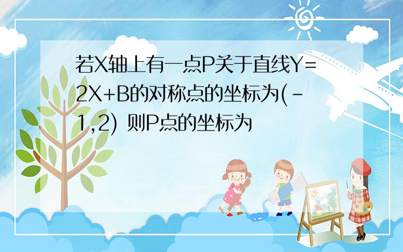 若X轴上有一点P关于直线Y=2X+B的对称点的坐标为(-1,2) 则P点的坐标为