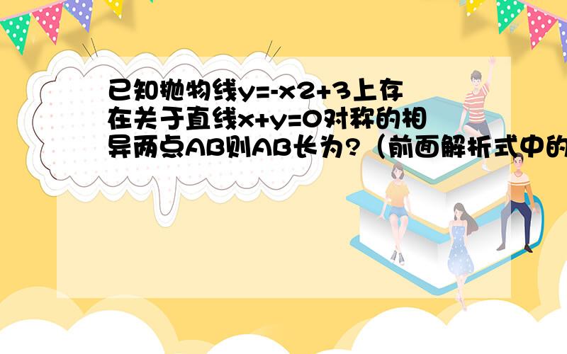 已知抛物线y=-x2+3上存在关于直线x+y=0对称的相异两点AB则AB长为?（前面解析式中的2是平方的意思）