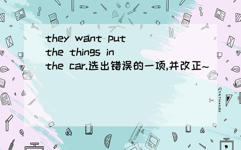 they want put the things in the car.选出错误的一项,并改正~