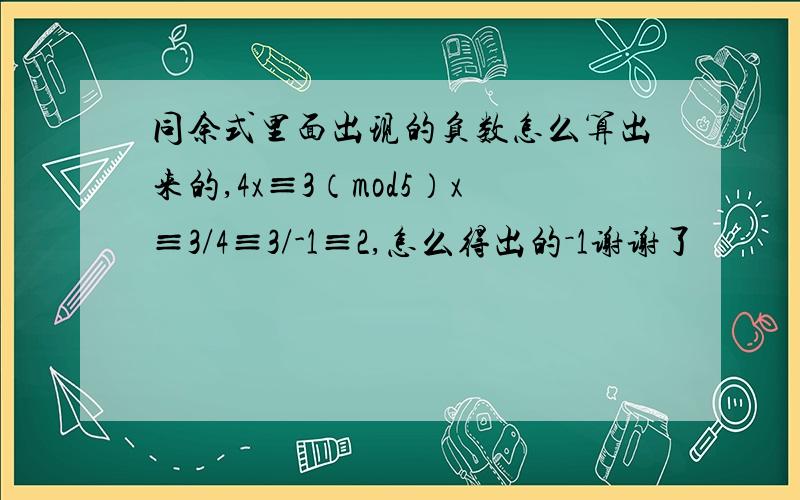 同余式里面出现的负数怎么算出来的,4x≡3（mod5）x≡3/4≡3/-1≡2,怎么得出的－1谢谢了