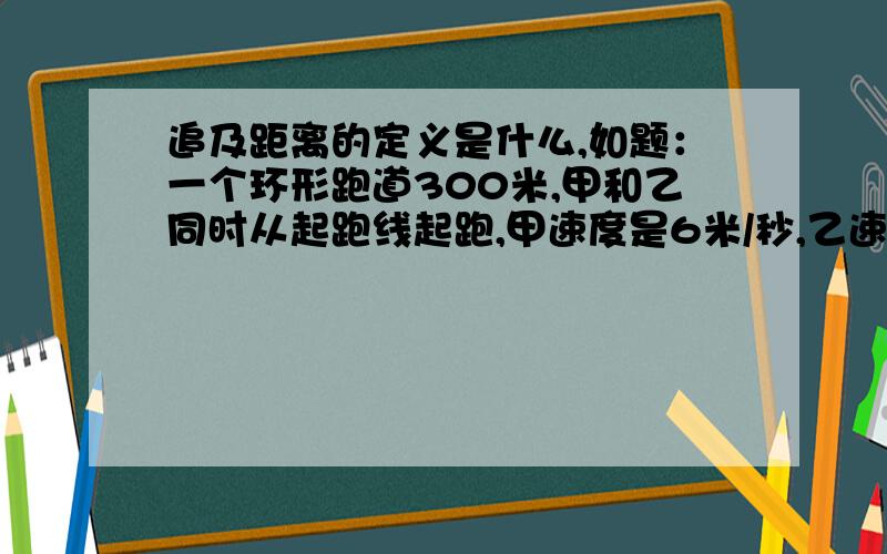 追及距离的定义是什么,如题：一个环形跑道300米,甲和乙同时从起跑线起跑,甲速度是6米/秒,乙速度是4米/秒,问乙第二次追上时甲跑了几圈?这个追及距离为什么是300?不理解