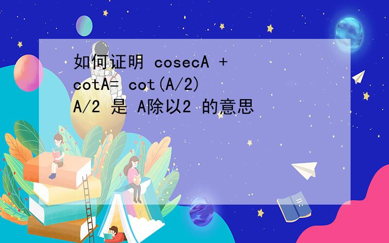 如何证明 cosecA + cotA= cot(A/2)A/2 是 A除以2 的意思