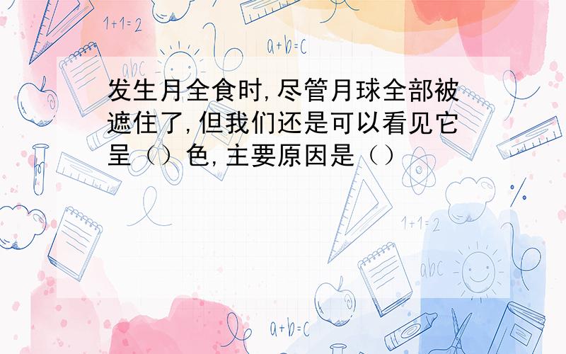 发生月全食时,尽管月球全部被遮住了,但我们还是可以看见它呈（）色,主要原因是（）