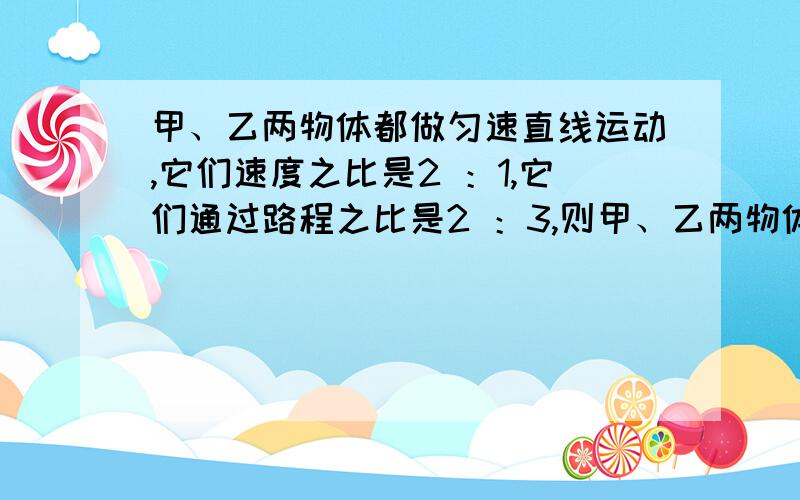 甲、乙两物体都做匀速直线运动,它们速度之比是2 ：1,它们通过路程之比是2 ：3,则甲、乙两物体所用时间之比是:A.4:3B.3:4C.1:3D.3:1