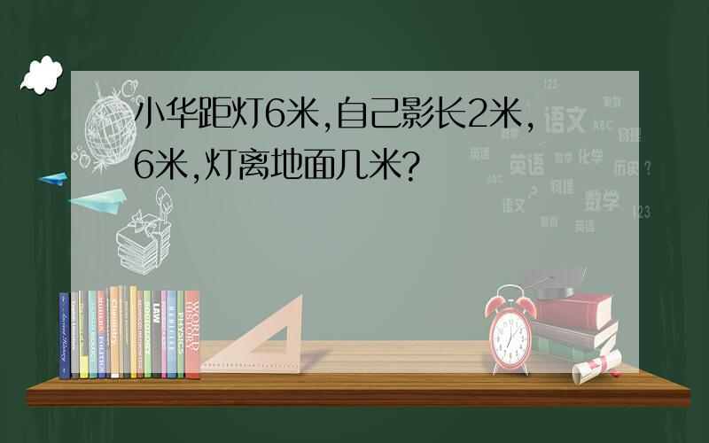 小华距灯6米,自己影长2米,6米,灯离地面几米?