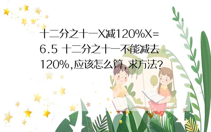 十二分之十一X减120％X=6.5 十二分之十一不能减去120％,应该怎么算,求方法?