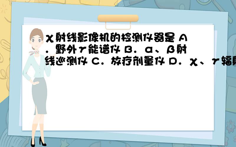 χ射线影像机的检测仪器是 A．野外γ能谱仪 B．α、β射线巡测仪 C．放疗剂量仪 D．χ、γ辐射检测仪