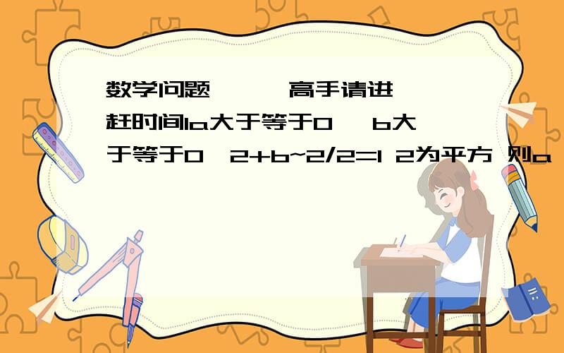 数学问题```高手请进```赶时间1a大于等于0 ,b大于等于0,2+b~2/2=1 2为平方 则a√（1+b）下的最大值是多少?a√（1+b）指a乘以根号下（1+b）a的平方加(b的平方的1/2)等于1