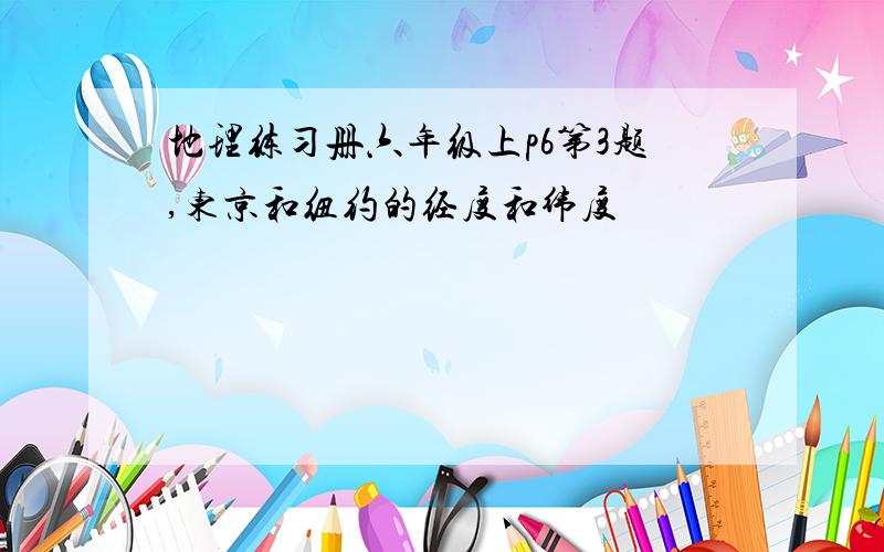 地理练习册六年级上p6第3题,东京和纽约的经度和纬度